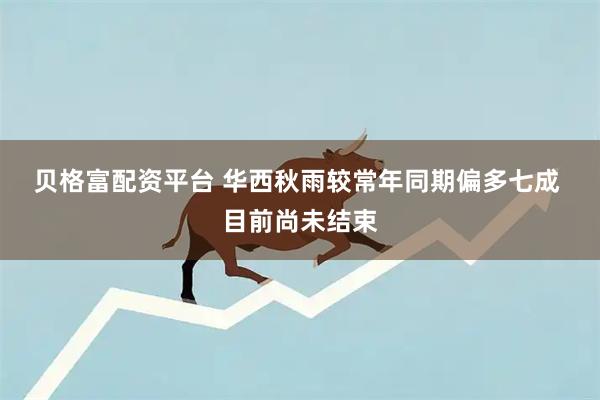 贝格富配资平台 华西秋雨较常年同期偏多七成&#32;目前尚未结束