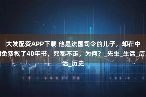 大发配资APP下载 他是法国司令的儿子，却在中国免费教了40年书，死都不走，为何？_先生_生活_历史