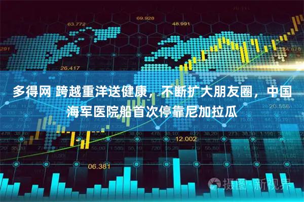 多得网 跨越重洋送健康，不断扩大朋友圈，中国海军医院船首次停靠尼加拉瓜