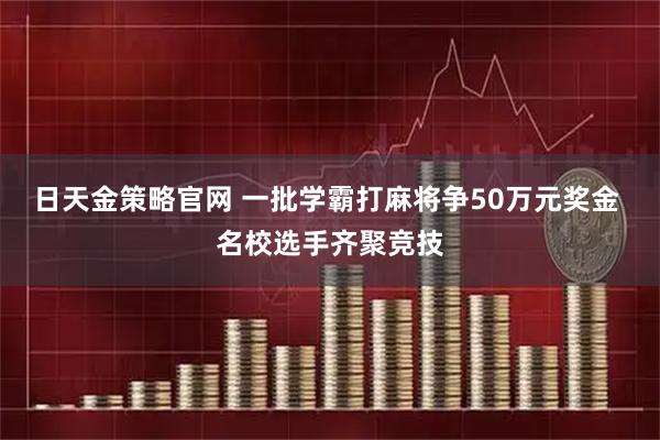 日天金策略官网 一批学霸打麻将争50万元奖金 名校选手齐聚竞技