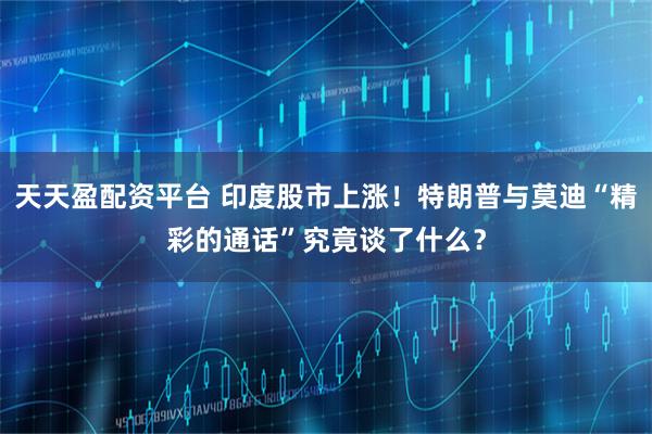 天天盈配资平台 印度股市上涨!特朗普与莫迪“精彩的通话”究竟谈了什么?