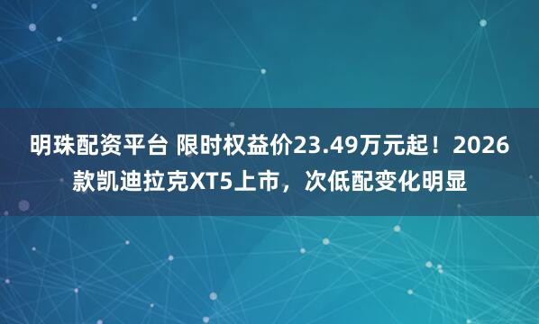 明珠配资平台 限时权益价23.49万元起!2026款凯迪拉克XT5上市,次低配变化明显