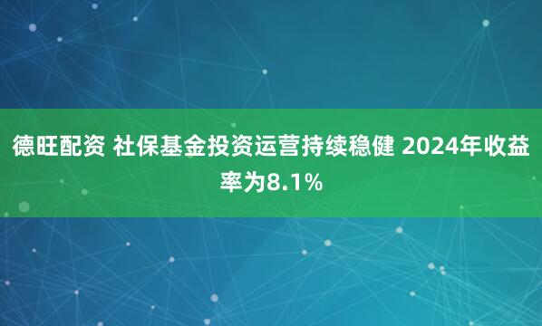 德旺配资 社保基金投资运营持续稳健 2024年收益率为8.1%