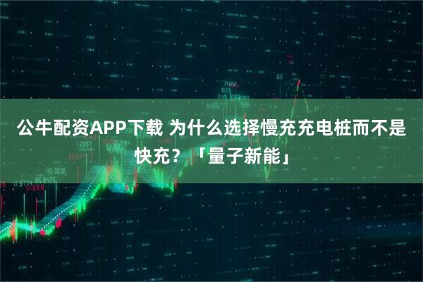 公牛配资APP下载 为什么选择慢充充电桩而不是快充？「量子新能」