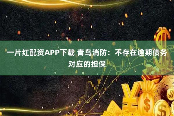 一片红配资APP下载 青鸟消防:不存在逾期债务对应的担保