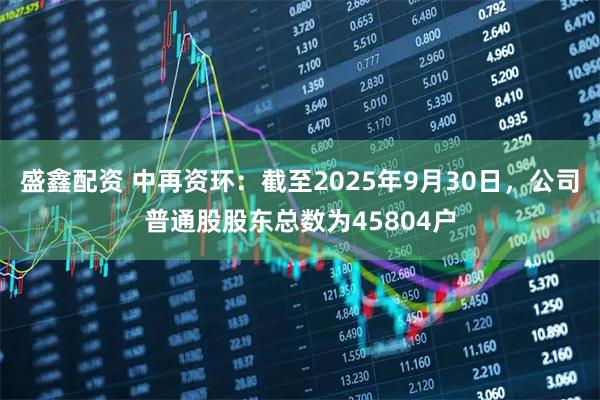 盛鑫配资 中再资环：截至2025年9月30日，公司普通股股东总数为45804户