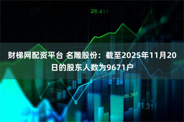 财梯网配资平台 名雕股份：截至2025年11月20日的股东人数为9671户