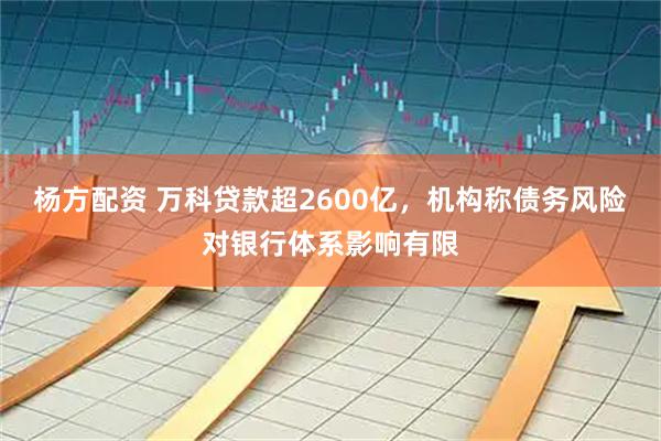 杨方配资 万科贷款超2600亿，机构称债务风险对银行体系影响有限