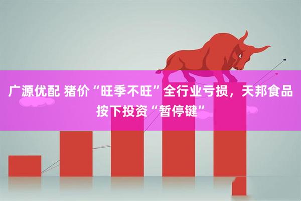广源优配 猪价“旺季不旺”全行业亏损，天邦食品按下投资“暂停键”
