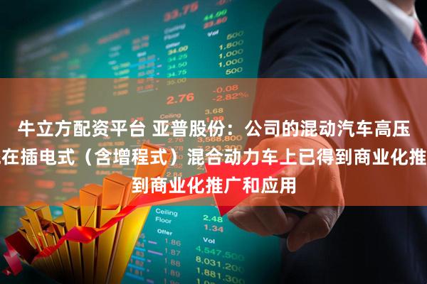 牛立方配资平台 亚普股份：公司的混动汽车高压燃油系统在插电式（含增程式）混合动力车上已得到商业化推广和应用