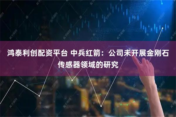 鸿泰利创配资平台 中兵红箭：公司未开展金刚石传感器领域的研究