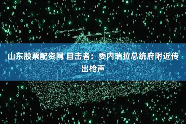 山东股票配资网 目击者：委内瑞拉总统府附近传出枪声