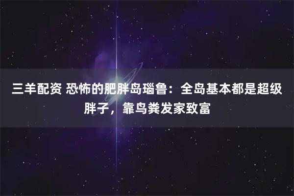 三羊配资 恐怖的肥胖岛瑙鲁：全岛基本都是超级胖子，靠鸟粪发家致富
