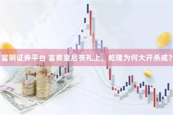 富明证券平台 富察皇后丧礼上，乾隆为何大开杀戒？