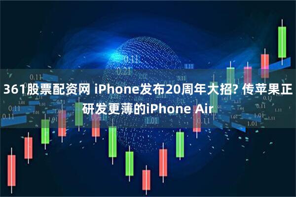 361股票配资网 iPhone发布20周年大招? 传苹果正研发更薄的iPhone Air