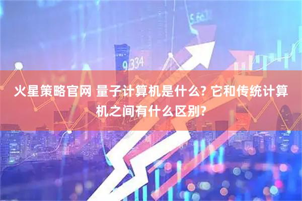 火星策略官网 量子计算机是什么? 它和传统计算机之间有什么区别?