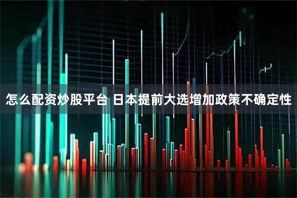 怎么配资炒股平台 日本提前大选增加政策不确定性