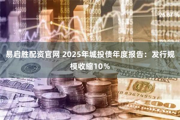易启胜配资官网 2025年城投债年度报告:发行规模收缩10%