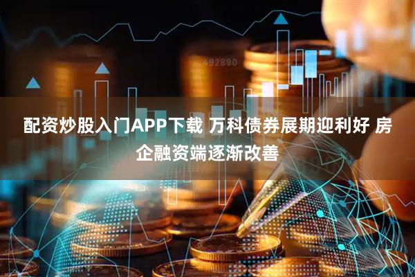 配资炒股入门APP下载 万科债券展期迎利好 房企融资端逐渐改善