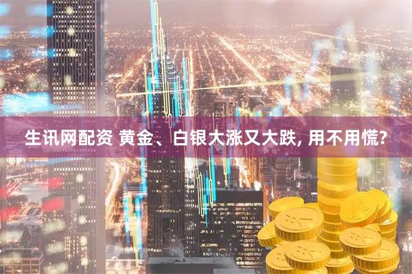 生讯网配资 黄金、白银大涨又大跌, 用不用慌?