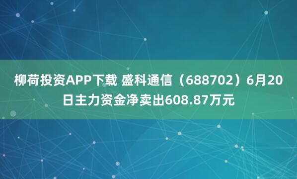 柳荷投资APP下载 盛科通信(688702)6月20日主力资金净卖出608.87万元