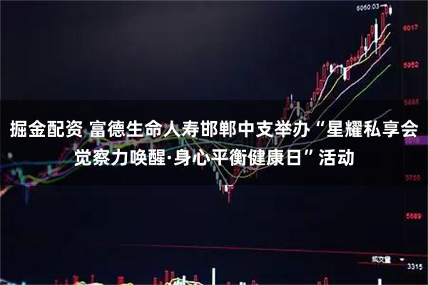 掘金配资 富德生命人寿邯郸中支举办“星耀私享会觉察力唤醒·身心平衡健康日”活动
