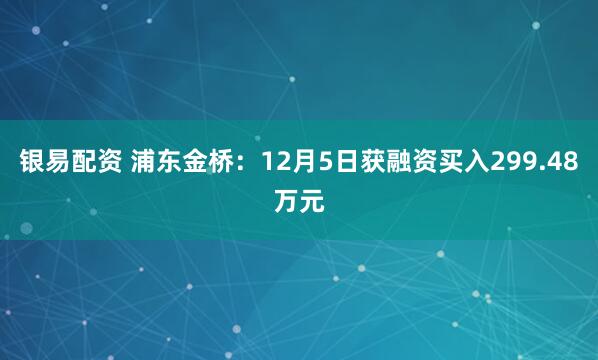 银易配资 浦东金桥:12月5日获融资买入299.48万元