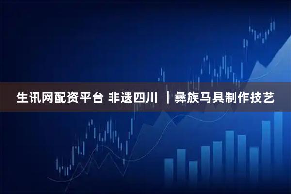 生讯网配资平台 非遗四川 ｜彝族马具制作技艺