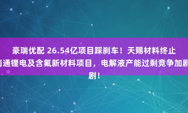 豪瑞优配 26.54亿项目踩刹车！天赐材料终止南通锂电及含氟新材料项目，电解液产能过剩竞争加剧！