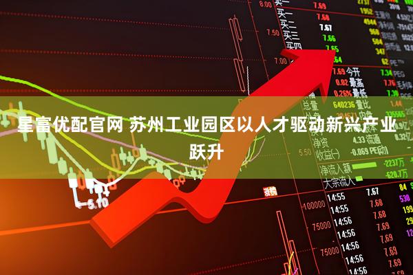 星富优配官网 苏州工业园区以人才驱动新兴产业跃升